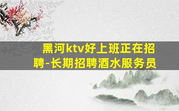 黑河ktv好上班正在招聘-长期招聘酒水服务员